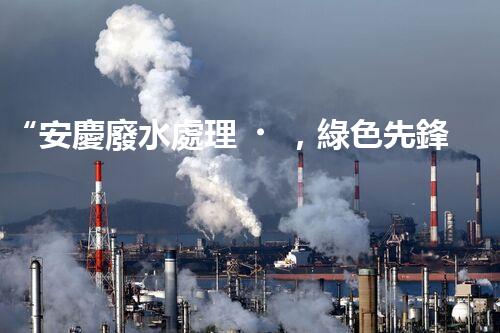 “安慶廢水處理，綠色先鋒，環(huán)保典范！”